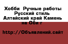 Хобби. Ручные работы Русский стиль. Алтайский край,Камень-на-Оби г.